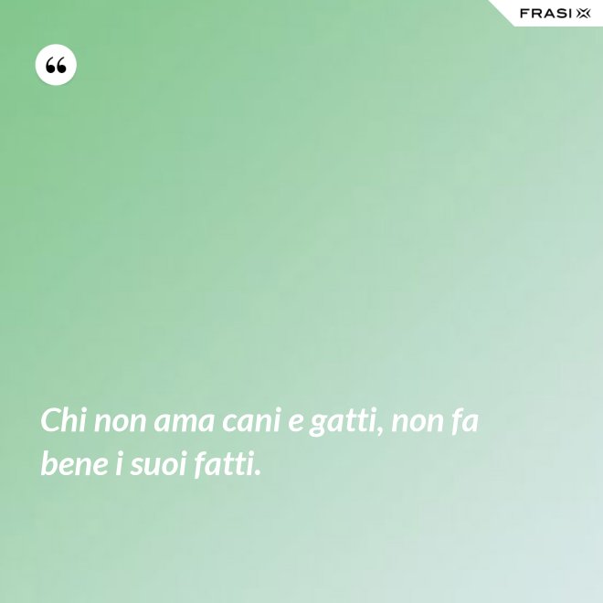 Chi non ama cani e gatti, non fa bene i suoi fatti. - Anonimo