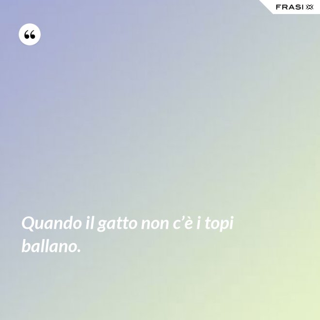 Quando il gatto non c’è i topi ballano. - Anonimo