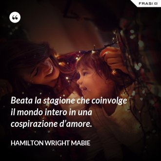 Beata la stagione che coinvolge il mondo intero in una cospirazione d’amore. - Hamilton Wright Mabie