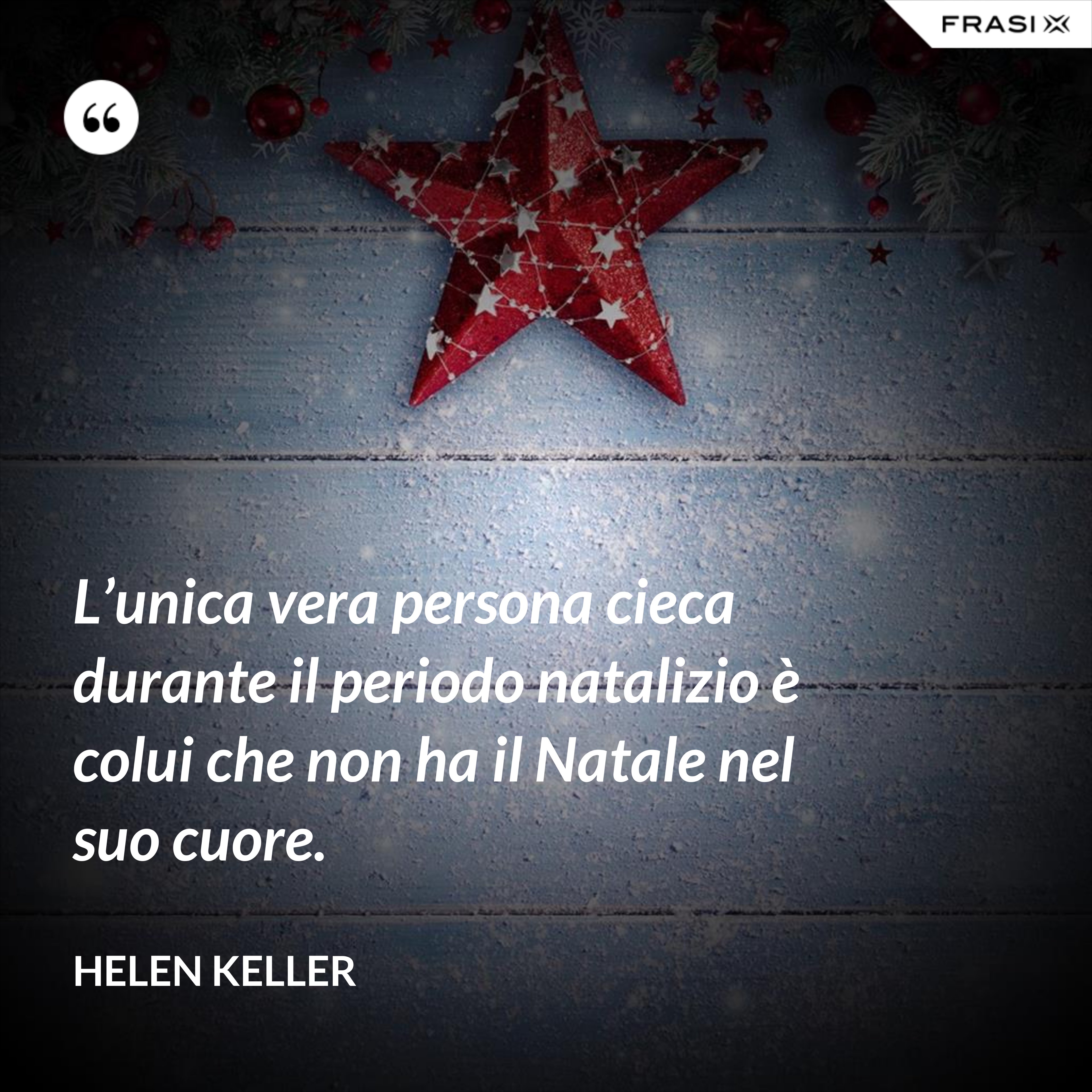 L’unica vera persona cieca durante il periodo natalizio è colui che non ha il Natale nel suo cuore. - Helen Keller
