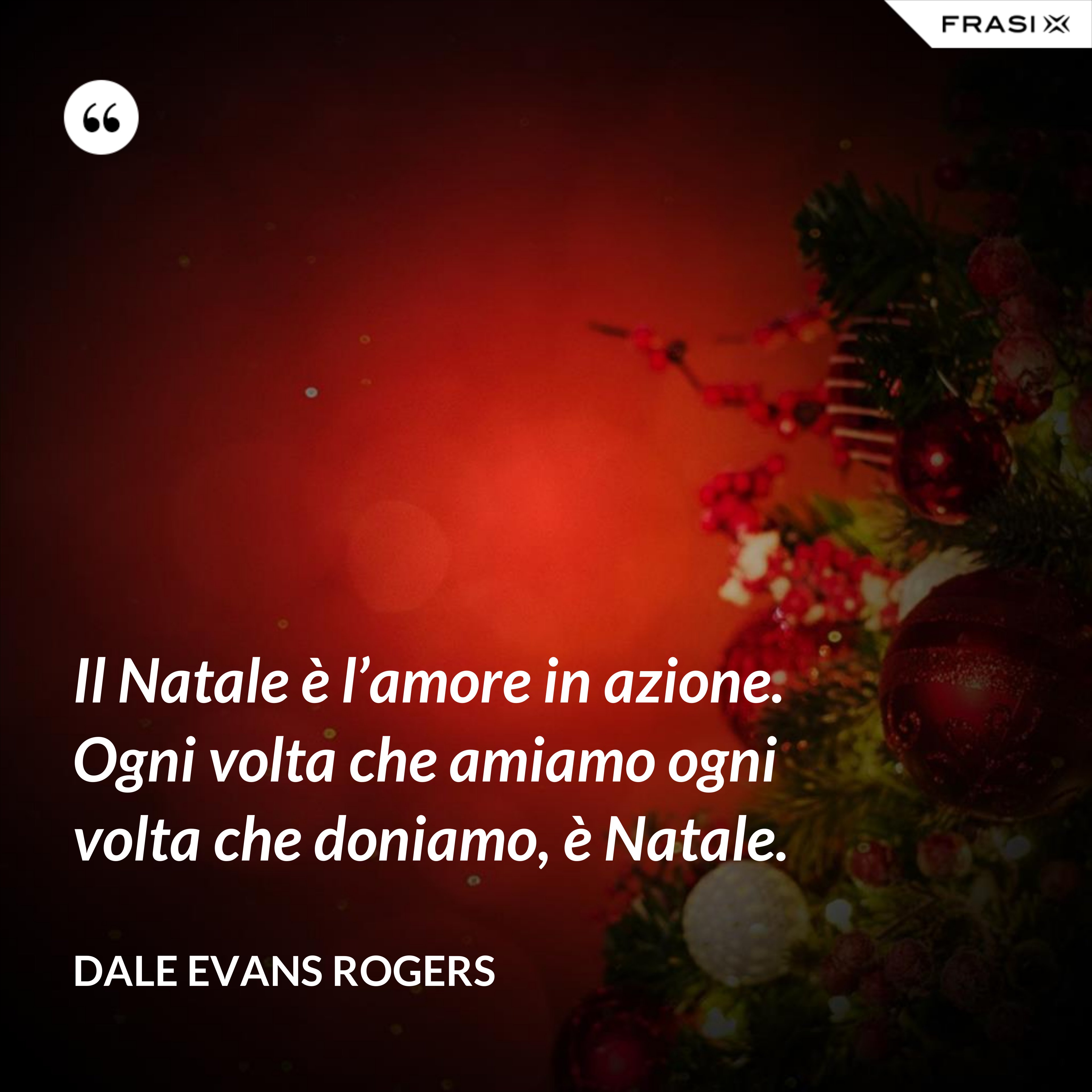 Il Natale è l’amore in azione. Ogni volta che amiamo ogni volta che doniamo, è Natale. - Dale Evans Rogers