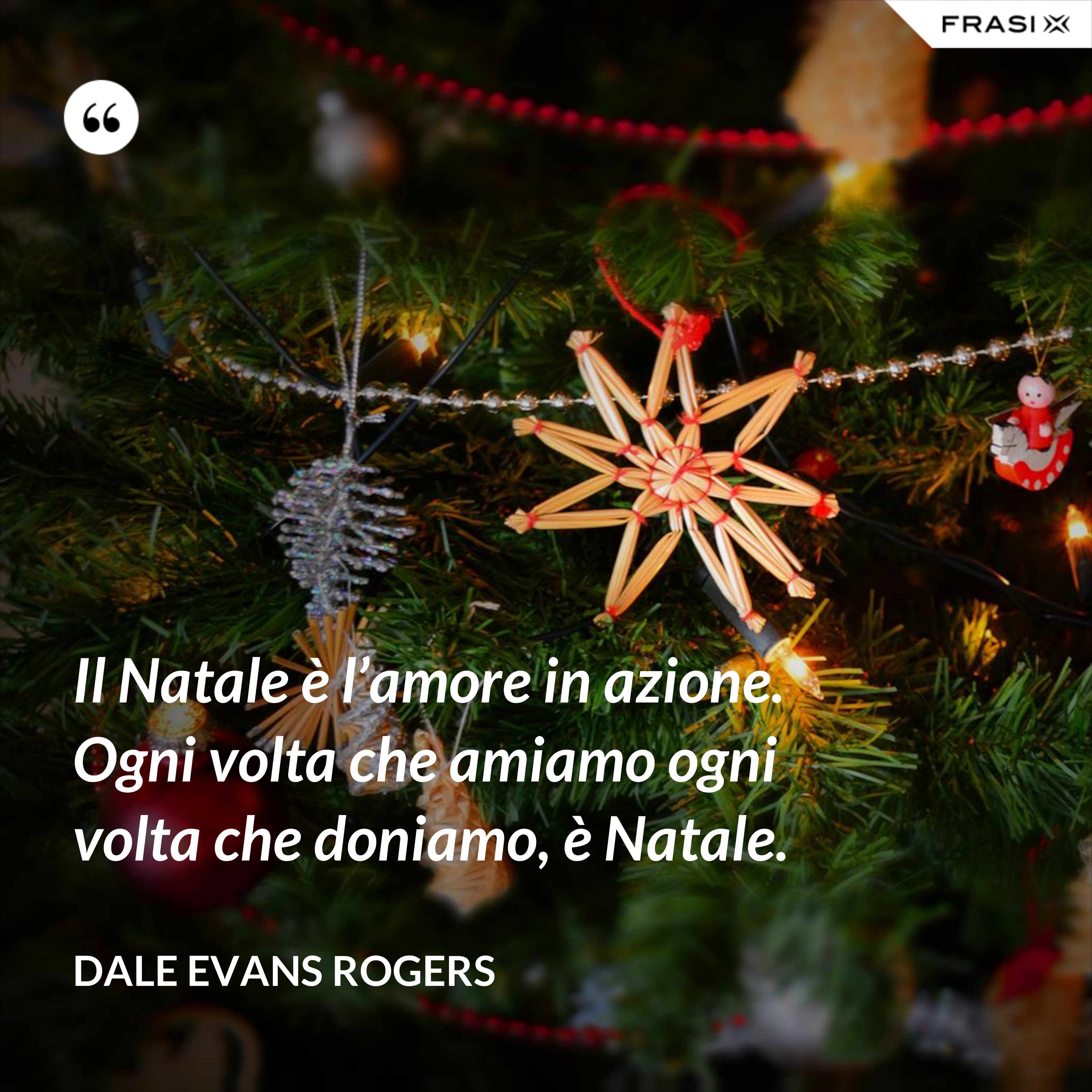 Il Natale è l’amore in azione. Ogni volta che amiamo ogni volta che doniamo, è Natale. - Dale Evans Rogers