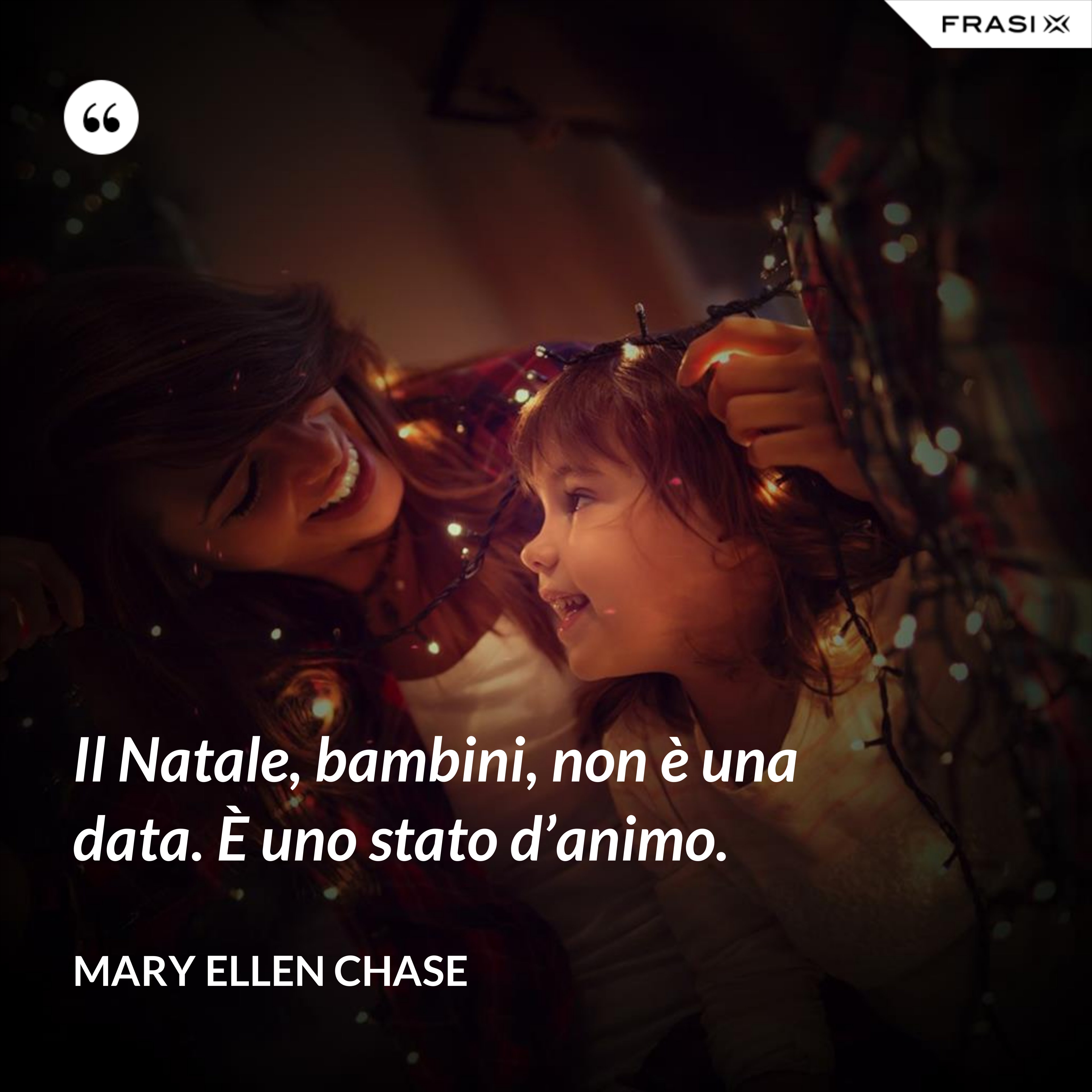 Il Natale, bambini, non è una data. È uno stato d’animo. - Mary Ellen Chase