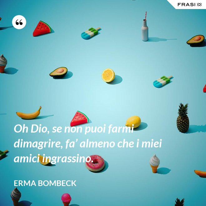 Oh Dio, se non puoi farmi dimagrire, fa’ almeno che i miei amici ingrassino. - Erma Bombeck