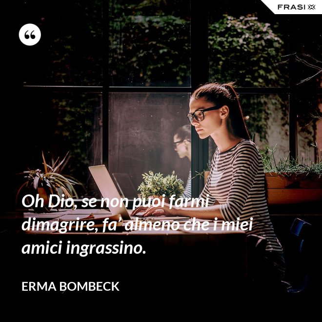 Oh Dio, se non puoi farmi dimagrire, fa’ almeno che i miei amici ingrassino. - Erma Bombeck