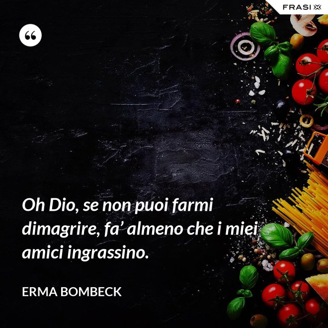 Oh Dio, se non puoi farmi dimagrire, fa’ almeno che i miei amici ingrassino. - Erma Bombeck