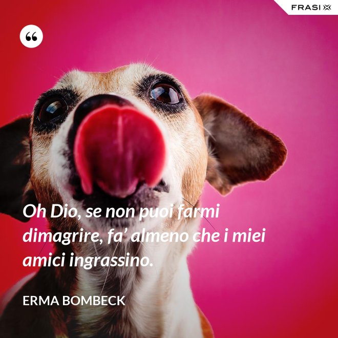 Oh Dio, se non puoi farmi dimagrire, fa’ almeno che i miei amici ingrassino. - Erma Bombeck
