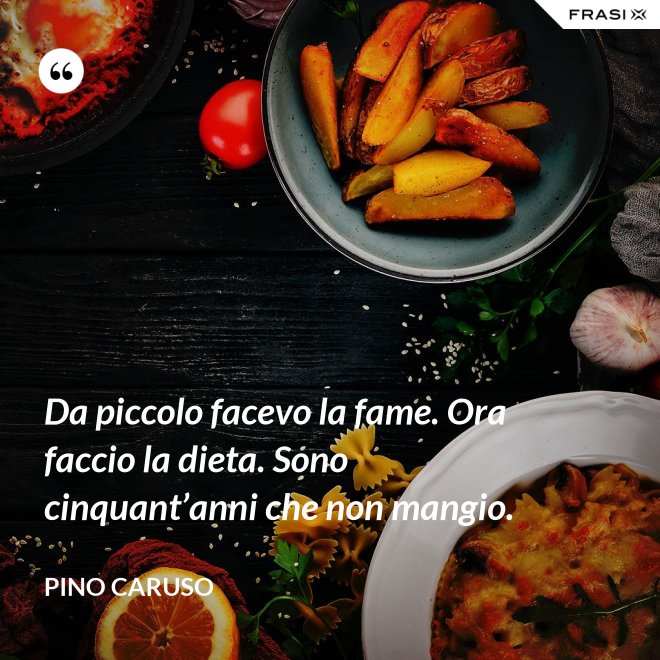 Da piccolo facevo la fame. Ora faccio la dieta. Sono cinquant’anni che non mangio. - Pino Caruso