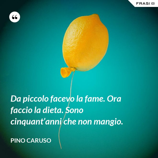 Da piccolo facevo la fame. Ora faccio la dieta. Sono cinquant’anni che non mangio. - Pino Caruso