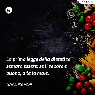 La prima legge della dietetica sembra essere: se il sapore è buono, a te fa male. - Isaac Asimov