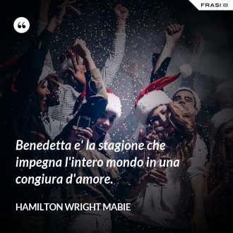 Benedetta e' la stagione che impegna l'intero mondo in una congiura d'amore. - Hamilton Wright Mabie