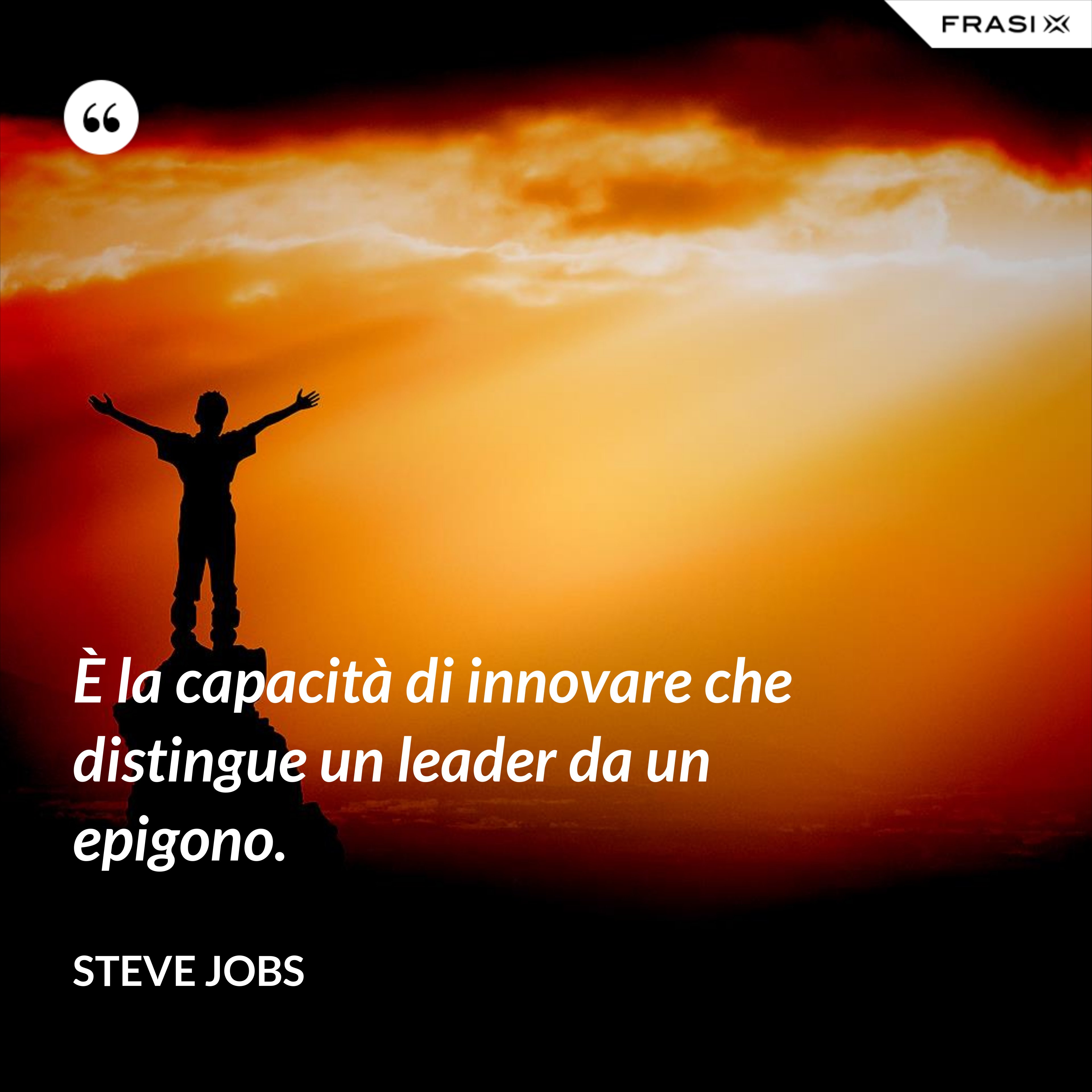 È la capacità di innovare che distingue un leader da un epigono. - Steve Jobs
