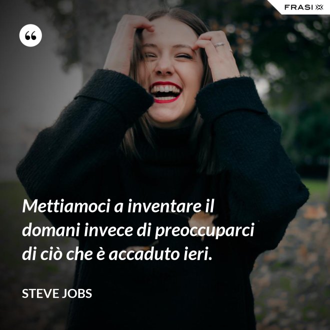 Mettiamoci a inventare il domani invece di preoccuparci di ciò che è accaduto ieri. - Steve Jobs