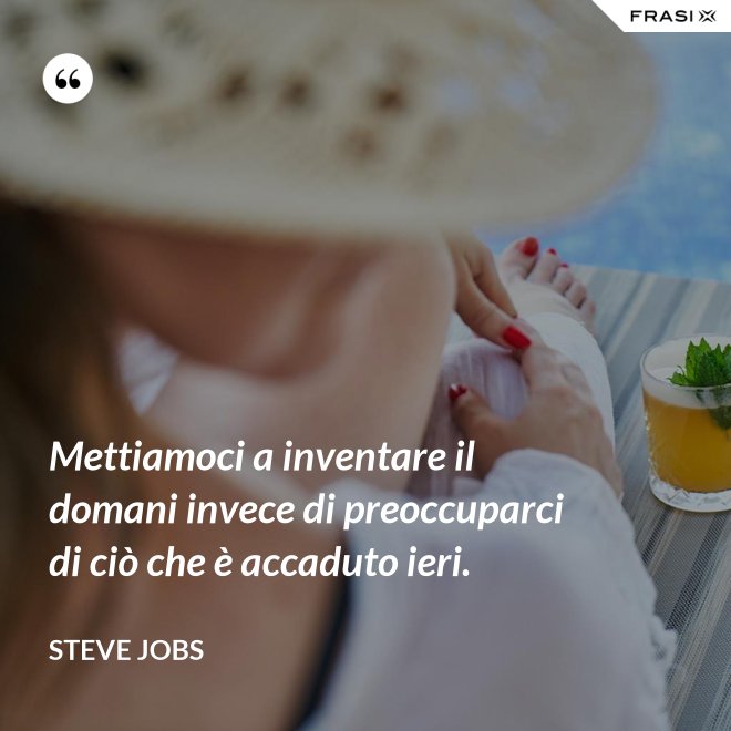 Mettiamoci a inventare il domani invece di preoccuparci di ciò che è accaduto ieri. - Steve Jobs