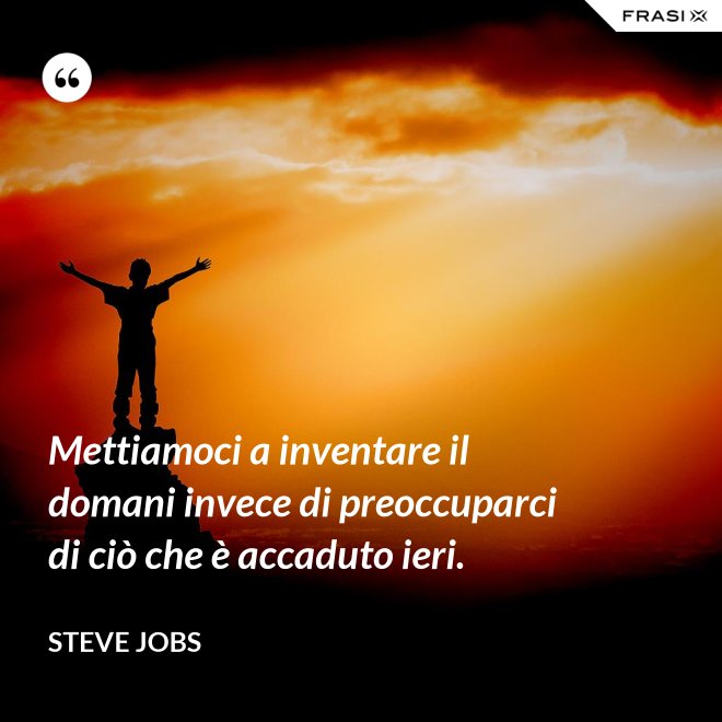 Mettiamoci a inventare il domani invece di preoccuparci di ciò che è accaduto ieri. - Steve Jobs
