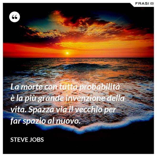 La morte con tutta probabilità è la più grande invenzione della vita. Spazza via il vecchio per far spazio al nuovo. - Steve Jobs
