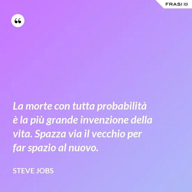 La morte con tutta probabilità è la più grande invenzione della vita. Spazza via il vecchio per far spazio al nuovo. - Steve Jobs