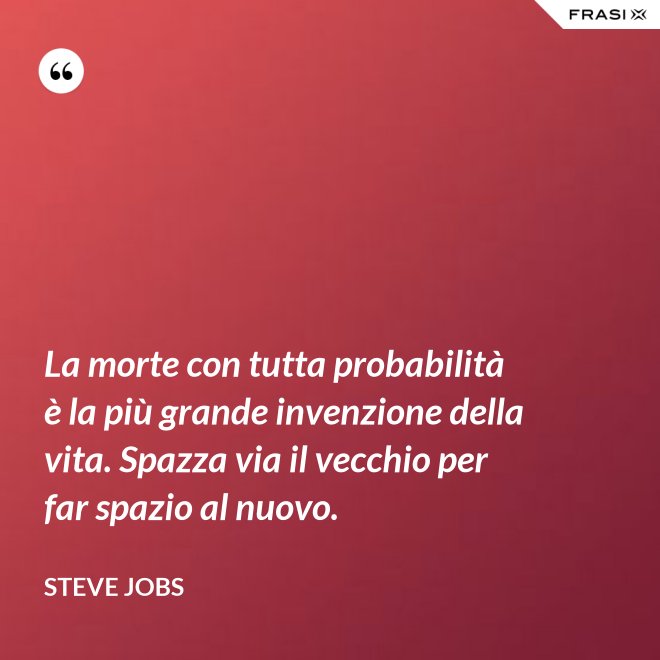 La morte con tutta probabilità è la più grande invenzione della vita. Spazza via il vecchio per far spazio al nuovo. - Steve Jobs