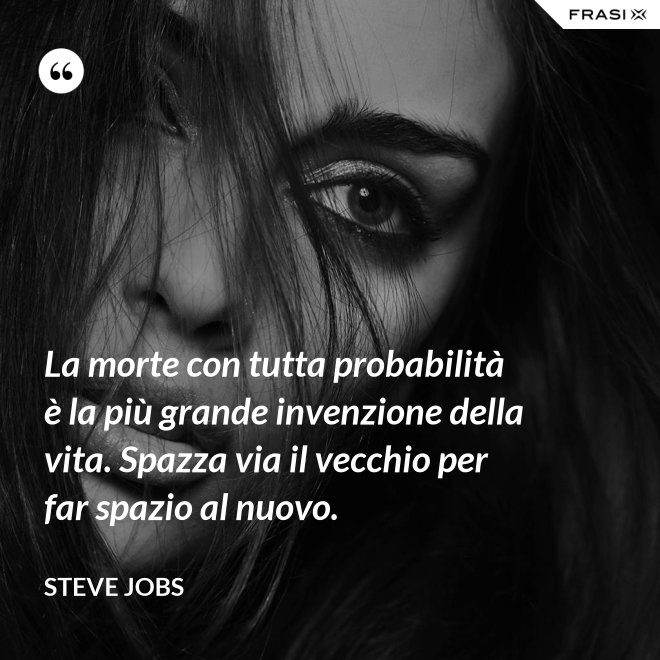 La morte con tutta probabilità è la più grande invenzione della vita. Spazza via il vecchio per far spazio al nuovo. - Steve Jobs