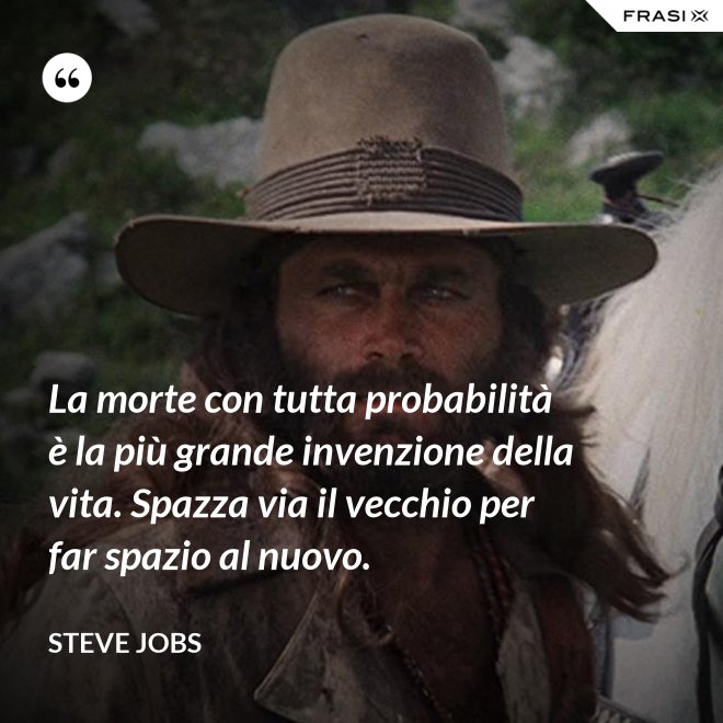 La morte con tutta probabilità è la più grande invenzione della vita. Spazza via il vecchio per far spazio al nuovo. - Steve Jobs