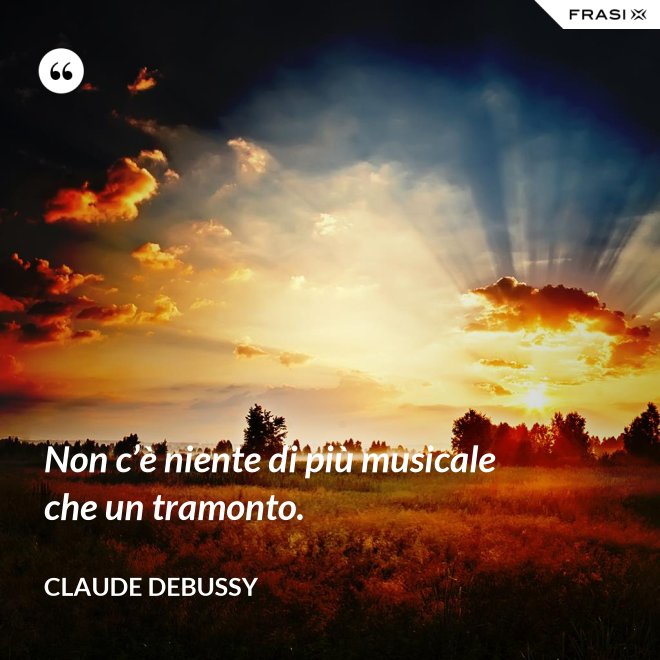 Non c’è niente di più musicale che un tramonto. - Claude Debussy