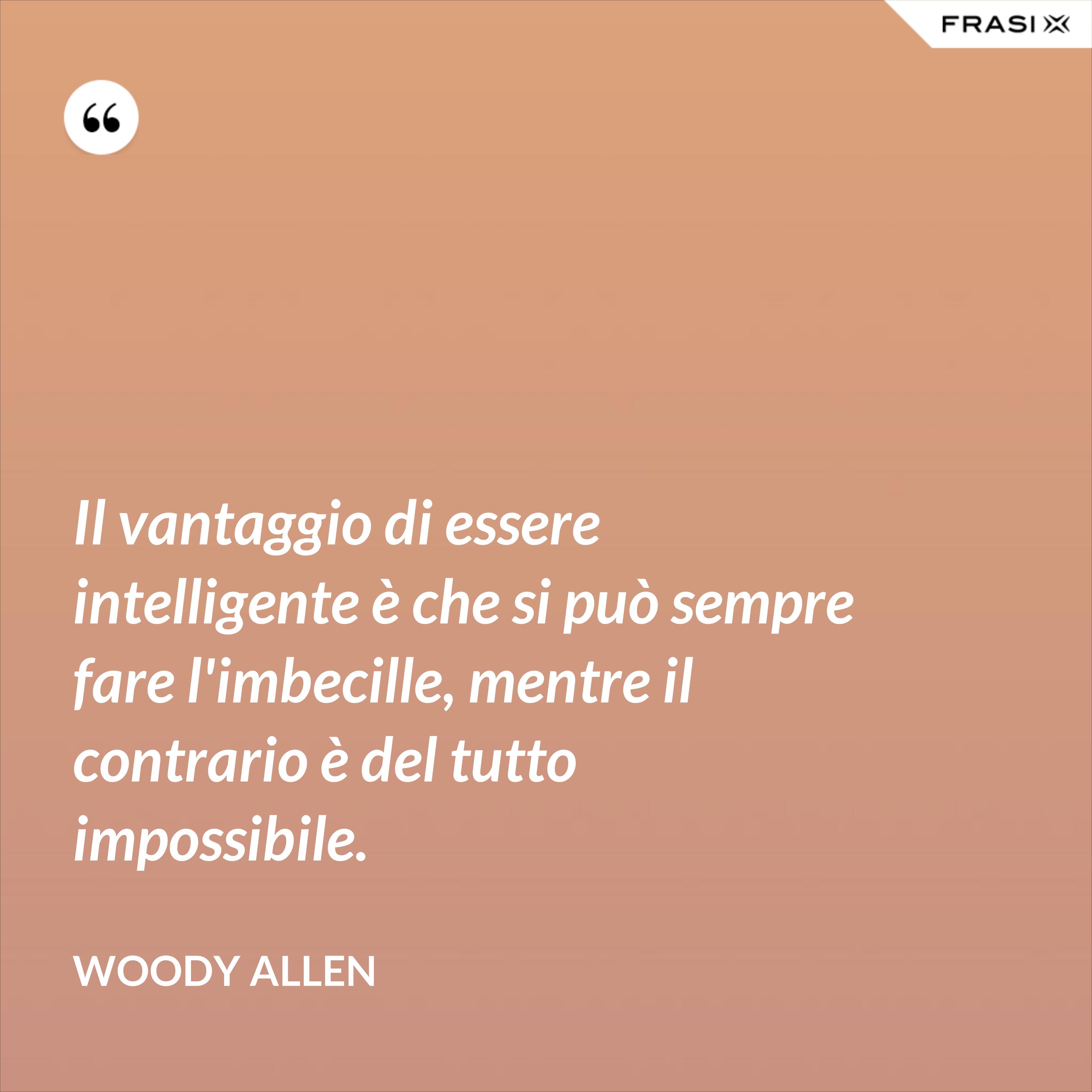 Il vantaggio di essere intelligente è che si può sempre fare l'imbecille, mentre il contrario è del tutto impossibile. - Woody Allen