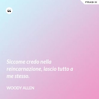 Siccome credo nella reincarnazione, lascio tutto a me stesso. - Woody Allen