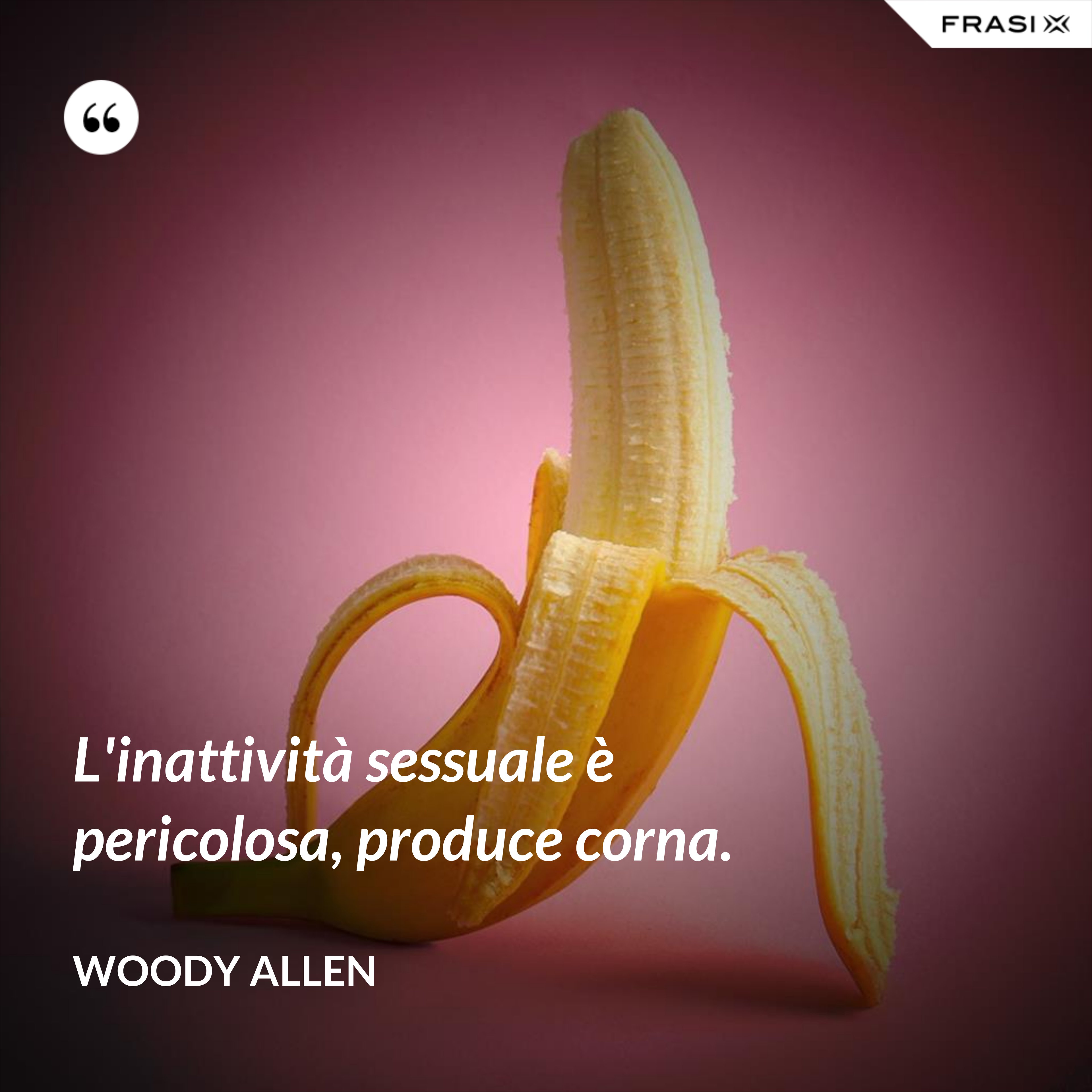L'inattività sessuale è pericolosa, produce corna. - Woody Allen