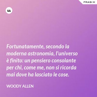 Fortunatamente, secondo la moderna astronomia, l'universo è finito: un pensiero consolante per chi, come me, non si ricorda mai dove ha lasciato le cose. - Woody Allen