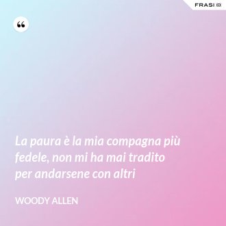 La paura è la mia compagna più fedele, non mi ha mai tradito per andarsene con altri - Woody Allen