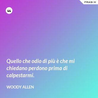 Quello che odio di più è che mi chiedano perdono prima di calpestarmi. - Woody Allen