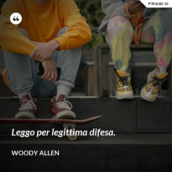 Leggo per legittima difesa. - Woody Allen