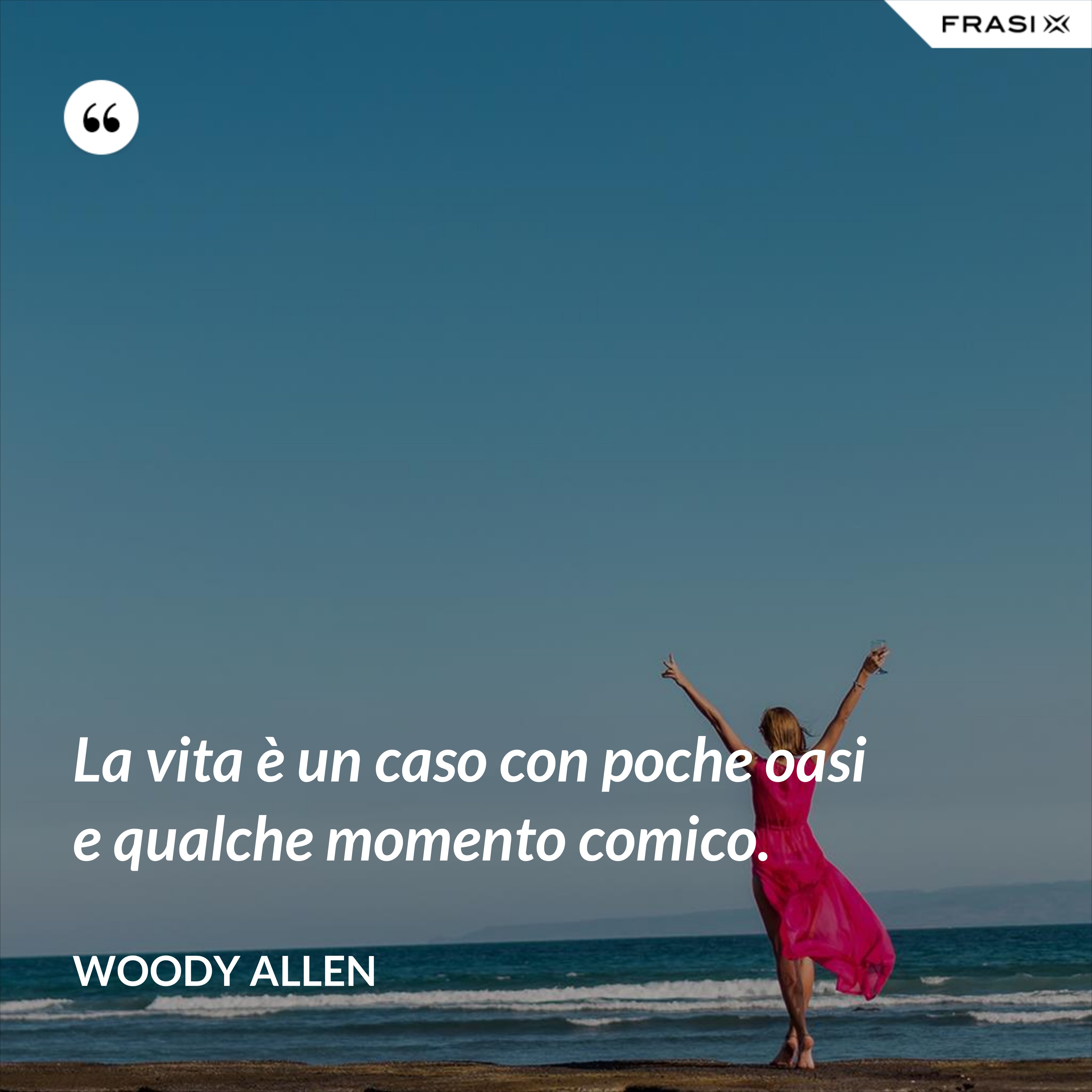 La vita è un caso con poche oasi e qualche momento comico. - Woody Allen