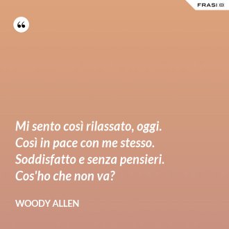 Mi sento così rilassato, oggi. Così in pace con me stesso. Soddisfatto e senza pensieri. Cos'ho che non va? - Woody Allen