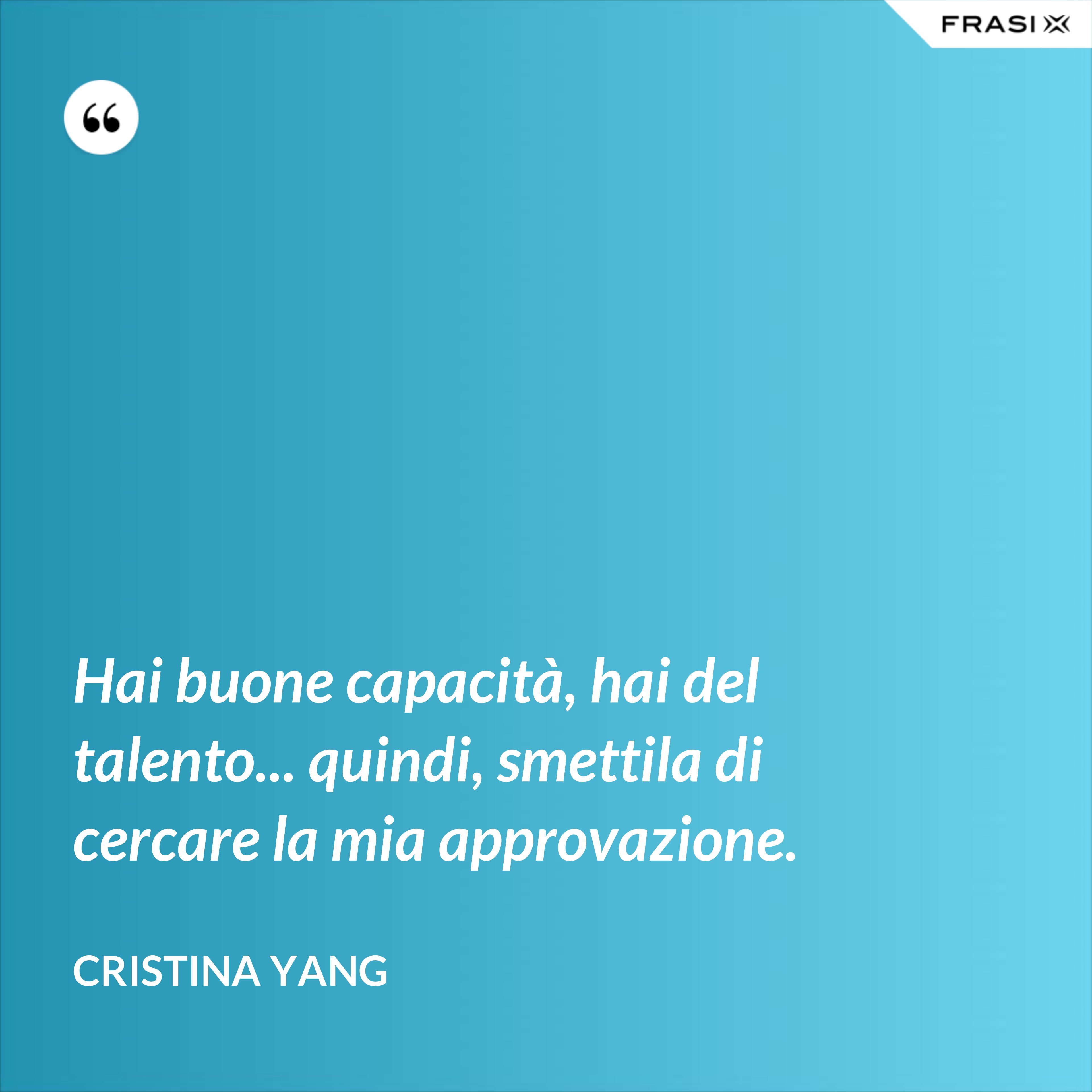 Hai buone capacità, hai del talento... quindi, smettila di cercare la mia approvazione. - Cristina Yang
