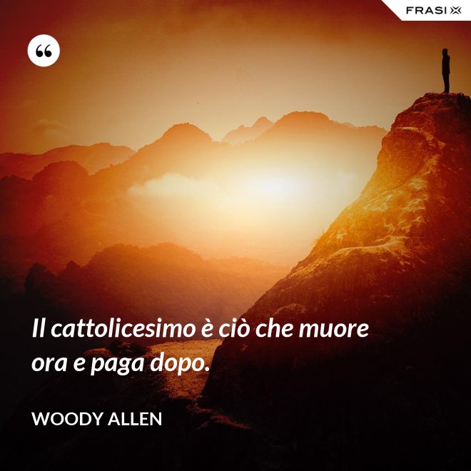 Il cattolicesimo è ciò che muore ora e paga dopo. - Woody Allen