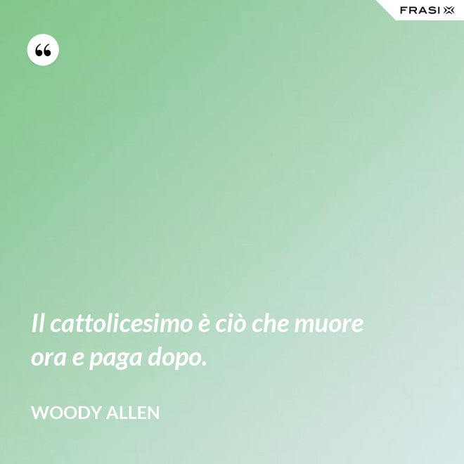 Il cattolicesimo è ciò che muore ora e paga dopo. - Woody Allen
