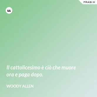 Il cattolicesimo è ciò che muore ora e paga dopo. - Woody Allen