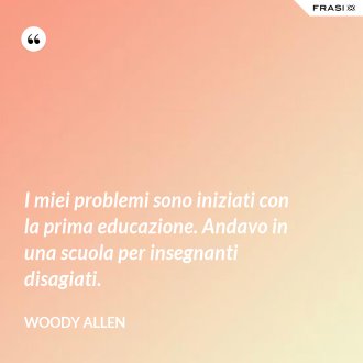 I miei problemi sono iniziati con la prima educazione. Andavo in una scuola per insegnanti disagiati. - Woody Allen