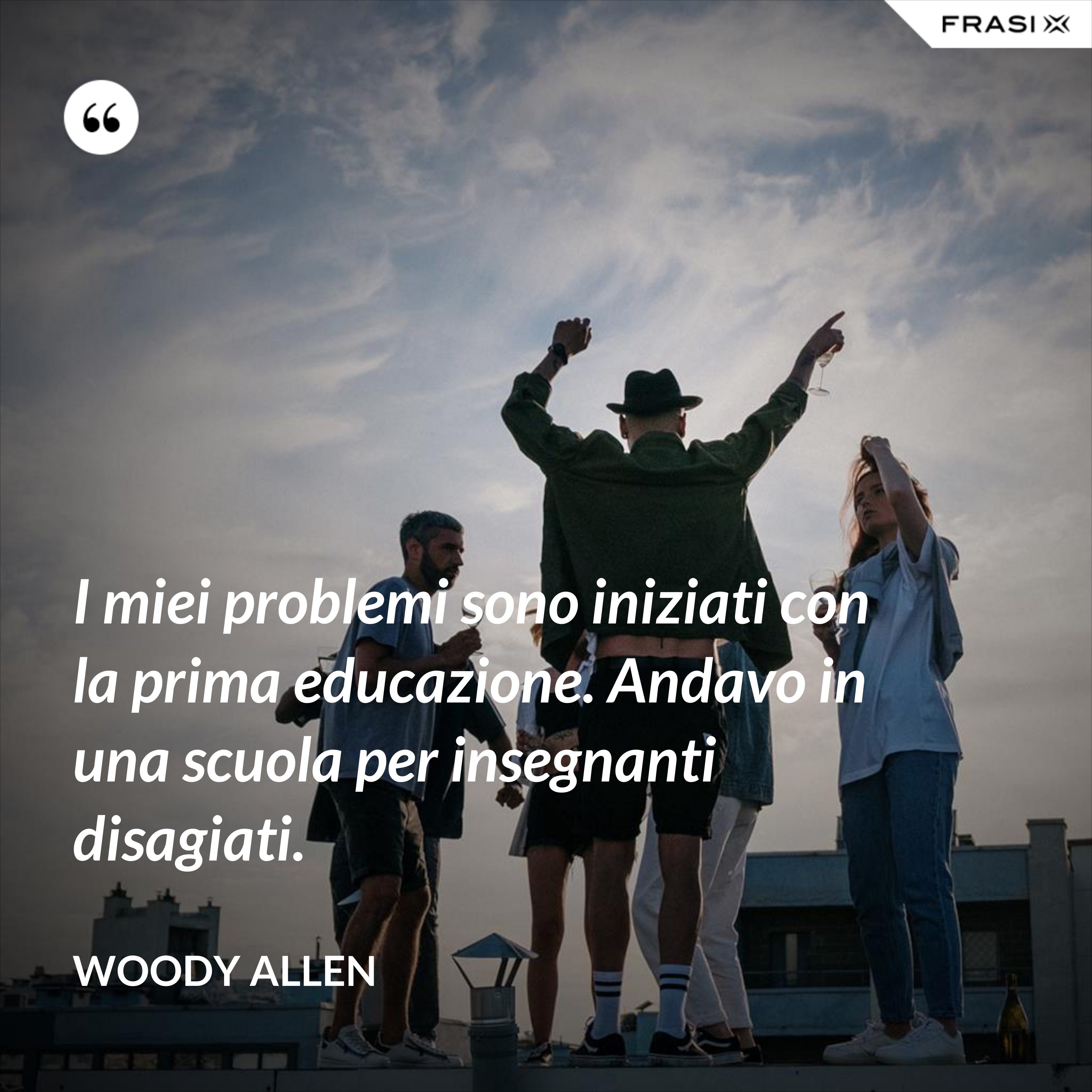 I miei problemi sono iniziati con la prima educazione. Andavo in una scuola per insegnanti disagiati. - Woody Allen
