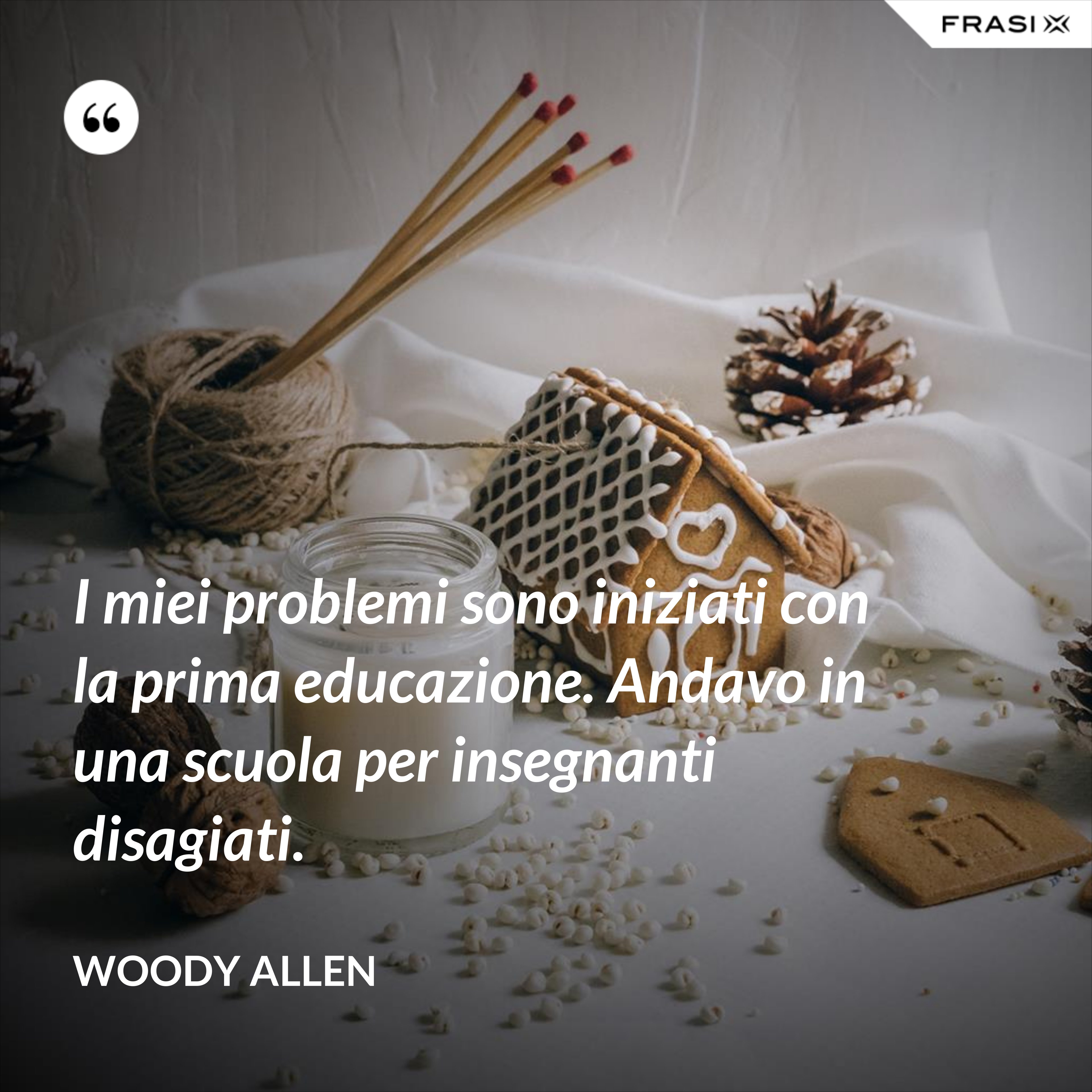 I miei problemi sono iniziati con la prima educazione. Andavo in una scuola per insegnanti disagiati. - Woody Allen