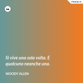 Si vive una sola volta. E qualcuno neanche una. - Woody Allen