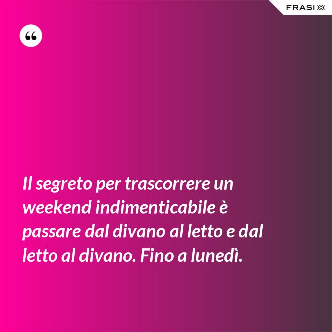 Il segreto per trascorrere un weekend indimenticabile è passare dal divano al letto e dal letto al divano. Fino a lunedì. - Anonimo