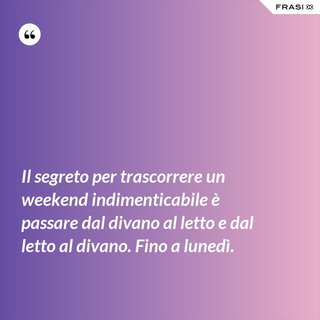 Il segreto per trascorrere un weekend indimenticabile è passare dal divano al letto e dal letto al divano. Fino a lunedì. - Anonimo