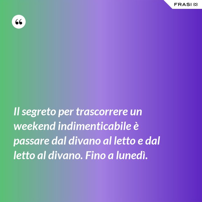 Il segreto per trascorrere un weekend indimenticabile è passare dal divano al letto e dal letto al divano. Fino a lunedì. - Anonimo