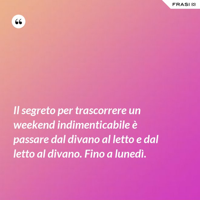 Il segreto per trascorrere un weekend indimenticabile è passare dal divano al letto e dal letto al divano. Fino a lunedì. - Anonimo