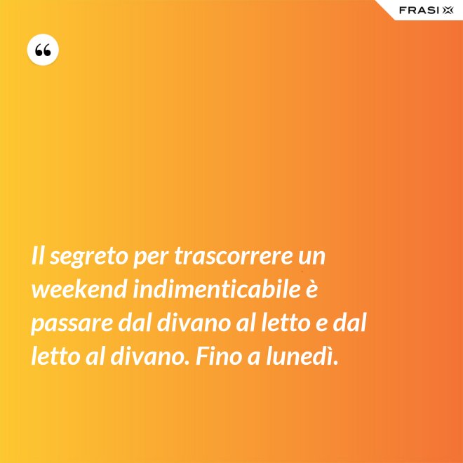 Il segreto per trascorrere un weekend indimenticabile è passare dal divano al letto e dal letto al divano. Fino a lunedì. - Anonimo