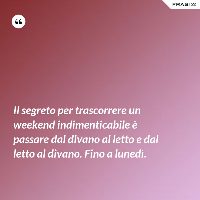 Il segreto per trascorrere un weekend indimenticabile è passare dal divano al letto e dal letto al divano. Fino a lunedì. - Anonimo