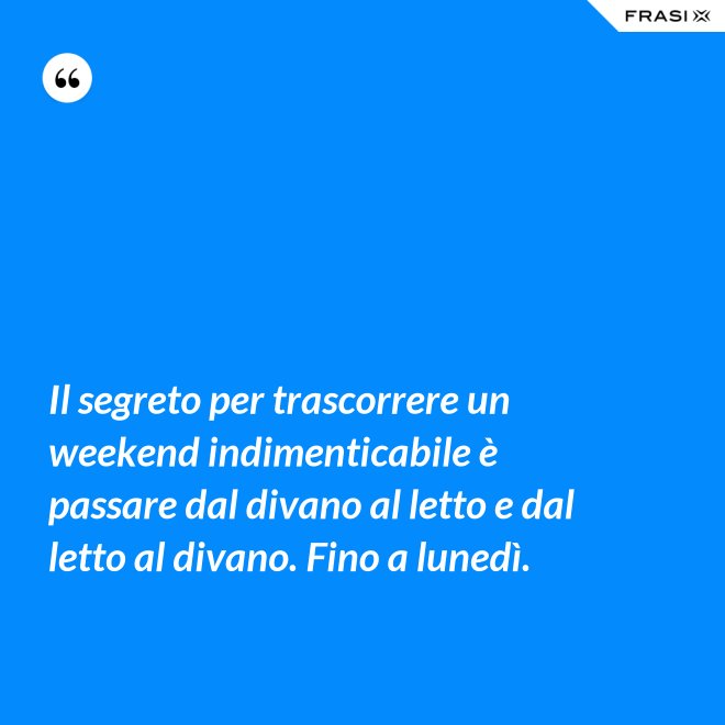 Il segreto per trascorrere un weekend indimenticabile è passare dal divano al letto e dal letto al divano. Fino a lunedì. - Anonimo