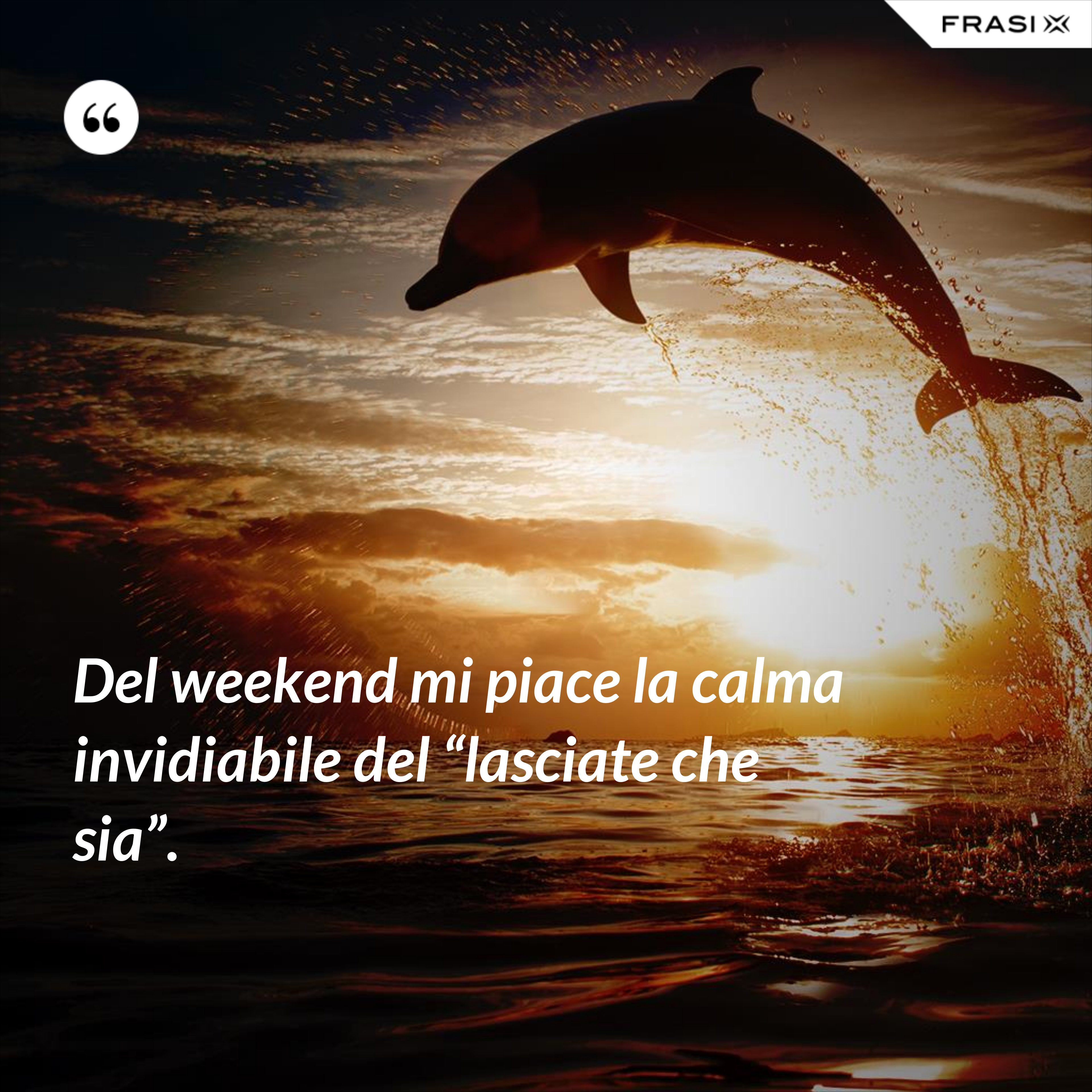Del weekend mi piace la calma invidiabile del “lasciate che sia”. - Anonimo